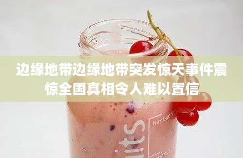 边缘地带边缘地带突发惊天事件震惊全国真相令人难以置信