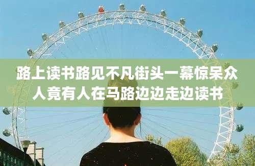 路上读书路见不凡街头一幕惊呆众人竟有人在马路边边走边读书