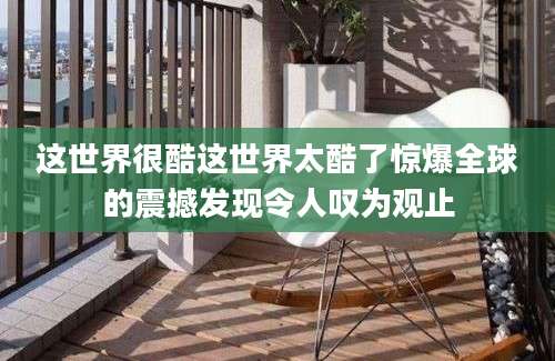 这世界很酷这世界太酷了惊爆全球的震撼发现令人叹为观止