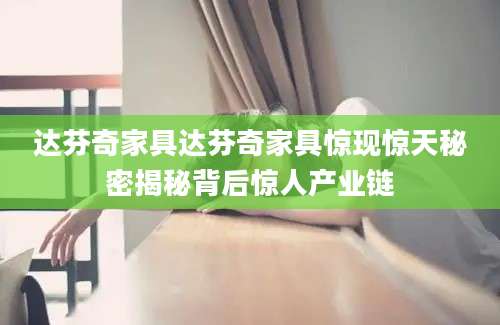 达芬奇家具达芬奇家具惊现惊天秘密揭秘背后惊人产业链