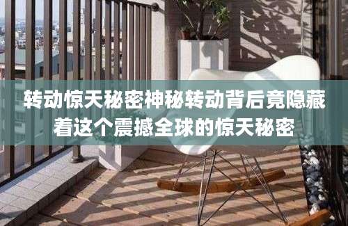 转动惊天秘密神秘转动背后竟隐藏着这个震撼全球的惊天秘密