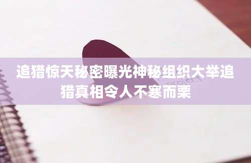 追猎惊天秘密曝光神秘组织大举追猎真相令人不寒而栗