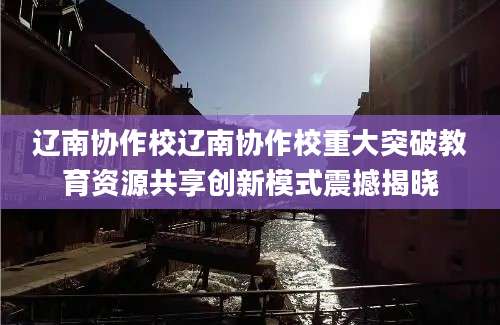 辽南协作校辽南协作校重大突破教育资源共享创新模式震撼揭晓