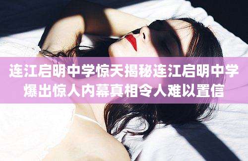 连江启明中学惊天揭秘连江启明中学爆出惊人内幕真相令人难以置信