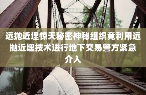 远抛近埋惊天秘密神秘组织竟利用远抛近埋技术进行地下交易警方紧急介入