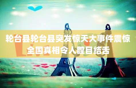 轮台县轮台县突发惊天大事件震惊全国真相令人瞠目结舌