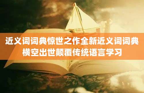 近义词词典惊世之作全新近义词词典横空出世颠覆传统语言学习