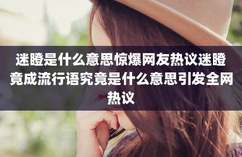 迷瞪是什么意思惊爆网友热议迷瞪竟成流行语究竟是什么意思引发全网热议