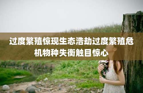 过度繁殖惊现生态浩劫过度繁殖危机物种失衡触目惊心