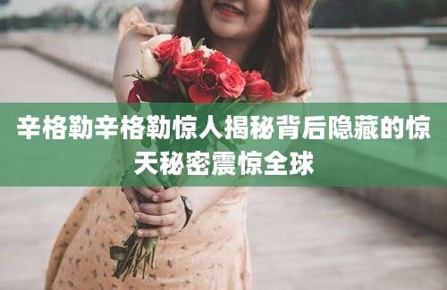 辛格勒辛格勒惊人揭秘背后隐藏的惊天秘密震惊全球